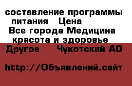 составление программы питания › Цена ­ 2 500 - Все города Медицина, красота и здоровье » Другое   . Чукотский АО